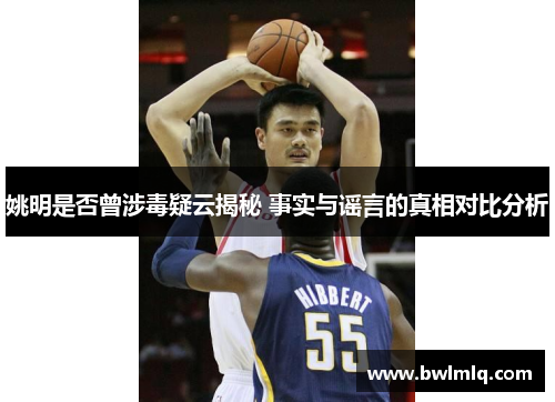 姚明是否曾涉毒疑云揭秘 事实与谣言的真相对比分析