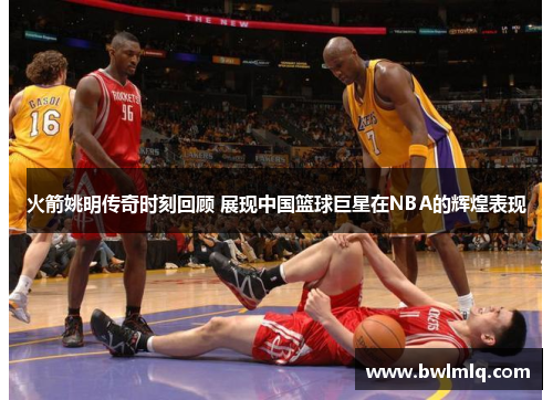 火箭姚明传奇时刻回顾 展现中国篮球巨星在NBA的辉煌表现