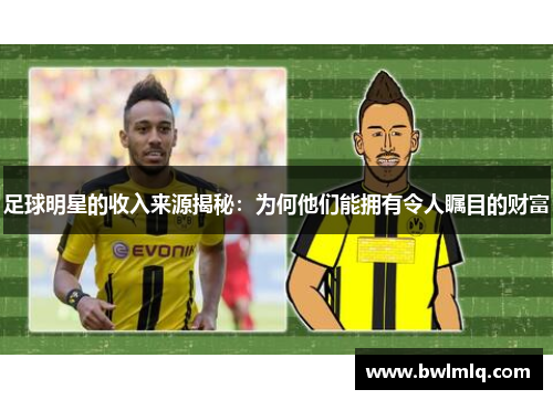 足球明星的收入来源揭秘：为何他们能拥有令人瞩目的财富