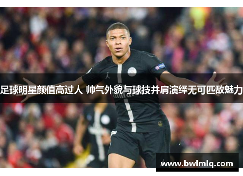 足球明星颜值高过人 帅气外貌与球技并肩演绎无可匹敌魅力