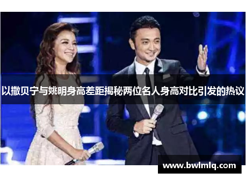 以撒贝宁与姚明身高差距揭秘两位名人身高对比引发的热议