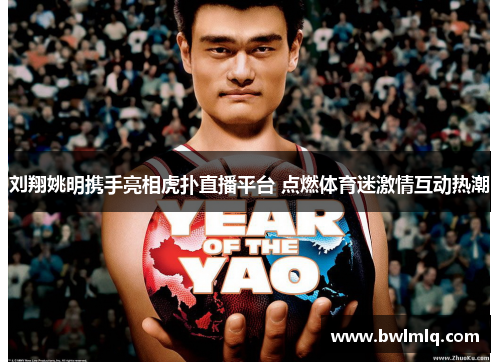 刘翔姚明携手亮相虎扑直播平台 点燃体育迷激情互动热潮