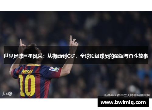 世界足球巨星风采：从梅西到C罗，全球顶级球员的荣耀与奋斗故事