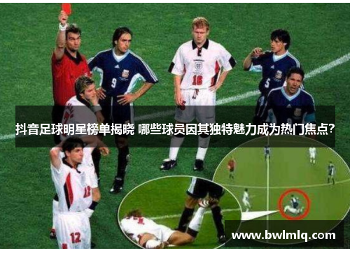 抖音足球明星榜单揭晓 哪些球员因其独特魅力成为热门焦点？