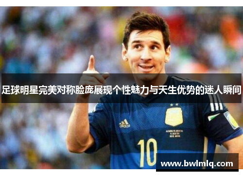足球明星完美对称脸庞展现个性魅力与天生优势的迷人瞬间