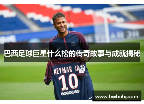 巴西足球巨星什么松的传奇故事与成就揭秘