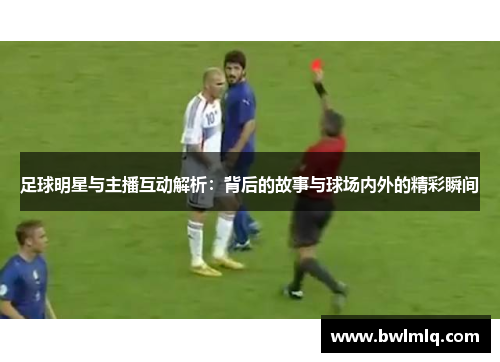 足球明星与主播互动解析：背后的故事与球场内外的精彩瞬间