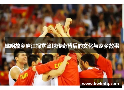姚明故乡庐江探索篮球传奇背后的文化与家乡故事
