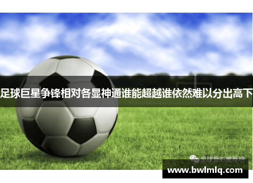 足球巨星争锋相对各显神通谁能超越谁依然难以分出高下