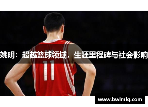 姚明：超越篮球领域，生涯里程碑与社会影响
