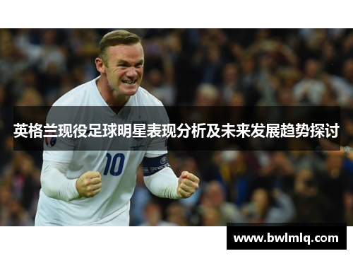 英格兰现役足球明星表现分析及未来发展趋势探讨