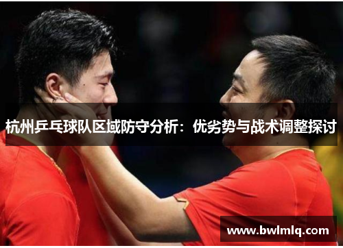 杭州乒乓球队区域防守分析：优劣势与战术调整探讨