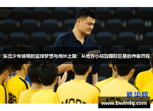 东莞少年姚明的篮球梦想与成长之路：从地方小将到国际巨星的传奇历程