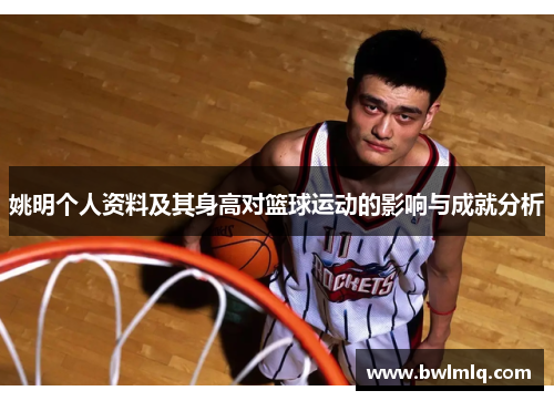姚明个人资料及其身高对篮球运动的影响与成就分析