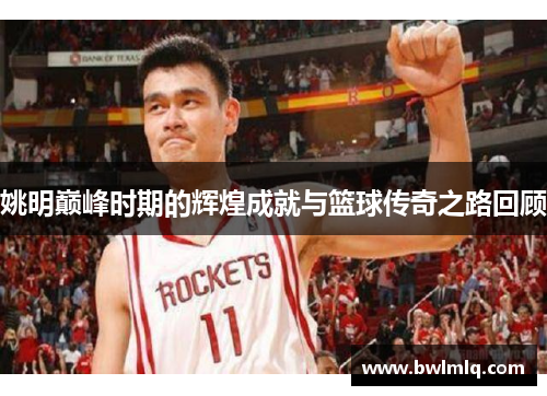 姚明巅峰时期的辉煌成就与篮球传奇之路回顾