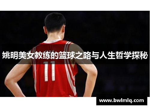 姚明美女教练的篮球之路与人生哲学探秘