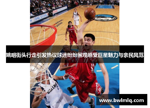 姚明街头行走引发热议球迷纷纷围观感受巨星魅力与亲民风范