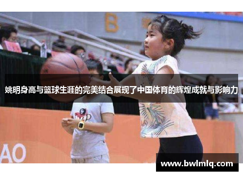 姚明身高与篮球生涯的完美结合展现了中国体育的辉煌成就与影响力