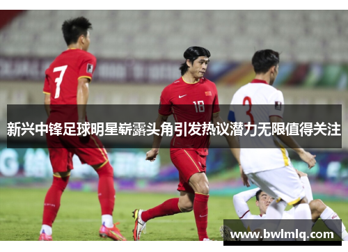 新兴中锋足球明星崭露头角引发热议潜力无限值得关注