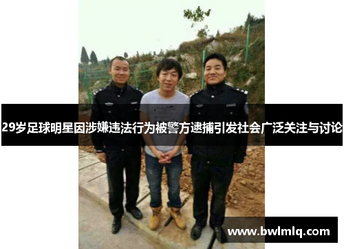 29岁足球明星因涉嫌违法行为被警方逮捕引发社会广泛关注与讨论