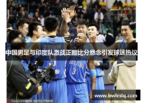 中国男足与印度队激战正酣比分悬念引发球迷热议