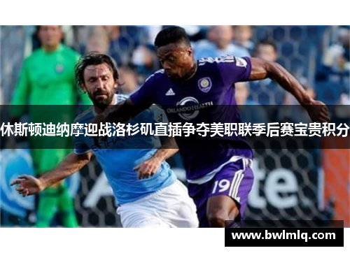休斯顿迪纳摩迎战洛杉矶直插争夺美职联季后赛宝贵积分