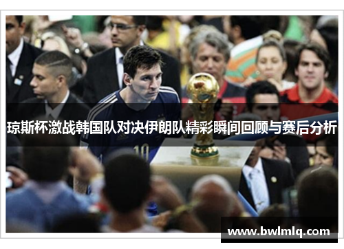 琼斯杯激战韩国队对决伊朗队精彩瞬间回顾与赛后分析
