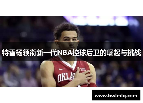 特雷杨领衔新一代NBA控球后卫的崛起与挑战