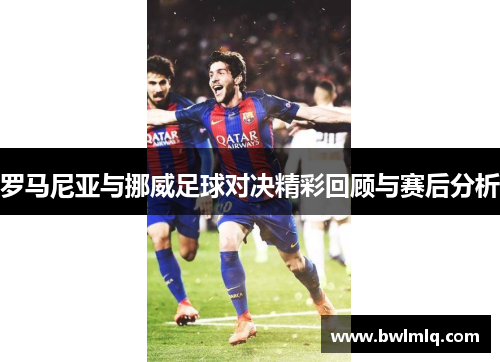 罗马尼亚与挪威足球对决精彩回顾与赛后分析