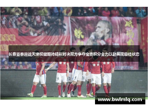 长春亚泰迎战天津权健期待精彩对决双方争夺宝贵积分全力以赴展现最佳状态